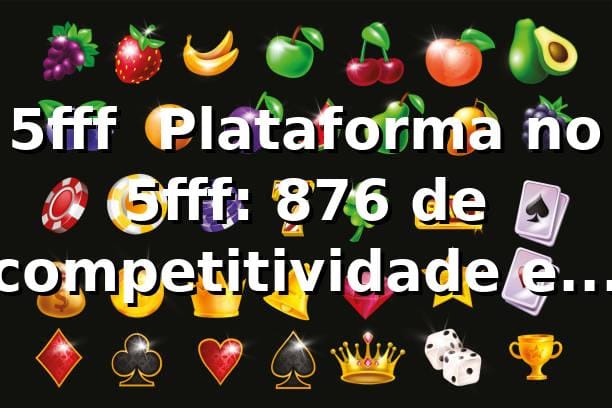 5fff 📊 Plataforma no 5fff: 87,6% de competitividade e saque Pix em 11 min